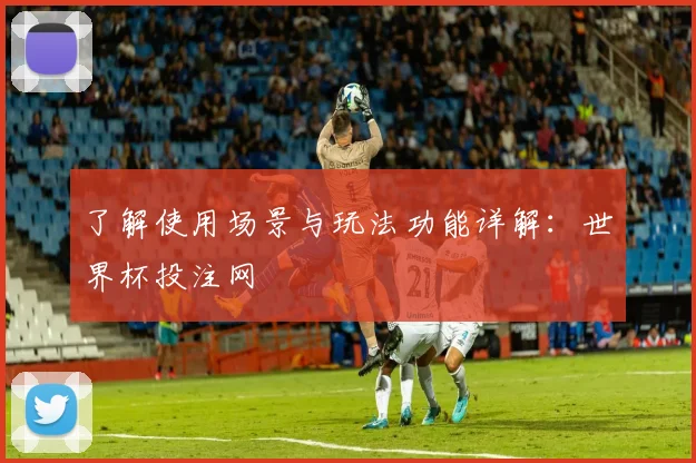 了解使用场景与玩法功能详解：世界杯投注网