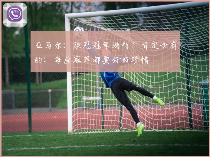 亚马尔：欧冠冠军游行？肯定会有的；每座冠军都要好好珍惜