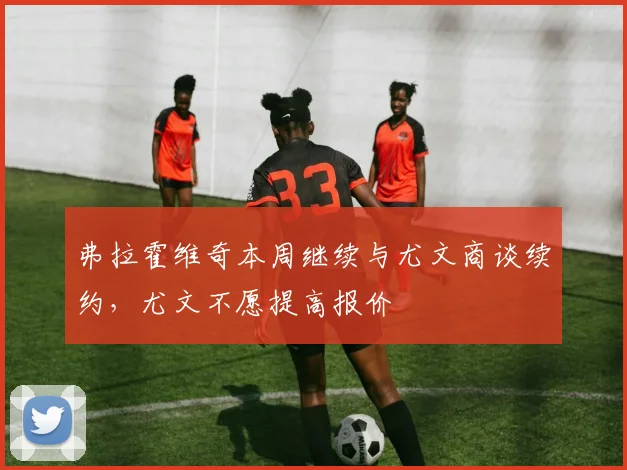 弗拉霍维奇本周继续与尤文商谈续约，尤文不愿提高报价