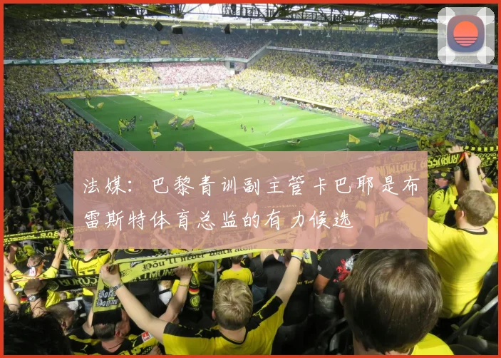 法媒：巴黎青训副主管卡巴耶是布雷斯特体育总监的有力候选