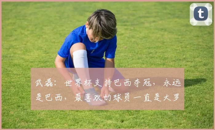 武磊：世界杯支持巴西夺冠，永远是巴西，最喜欢的球员一直是大罗